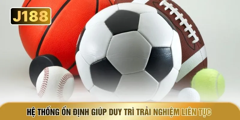 Hệ thống ổn định giúp duy trì trải nghiệm liên tục